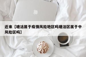 近来【塘沽属于疫情风险地区吗塘沽区属于中风险区吗】