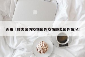 近来【肺炎国内疫情国外疫情肺炎国外情况】