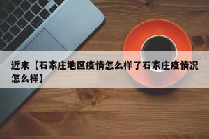 近来【石家庄地区疫情怎么样了石家庄疫情况怎么样】