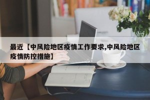 最近【中风险地区疫情工作要求,中风险地区疫情防控措施】