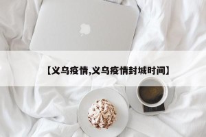【义乌疫情,义乌疫情封城时间】