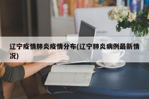 辽宁疫情肺炎疫情分布(辽宁肺炎病例最新情况)