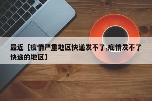 最近【疫情严重地区快递发不了,疫情发不了快递的地区】