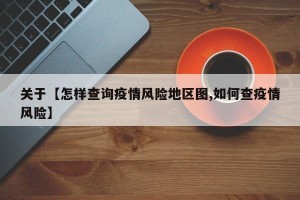 关于【怎样查询疫情风险地区图,如何查疫情风险】