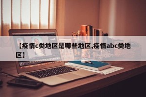 【疫情c类地区是哪些地区,疫情abc类地区】