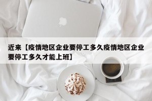 近来【疫情地区企业要停工多久疫情地区企业要停工多久才能上班】