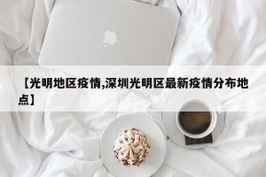 【光明地区疫情,深圳光明区最新疫情分布地点】