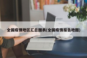全国疫情地区汇总图表(全国疫情报告地图)