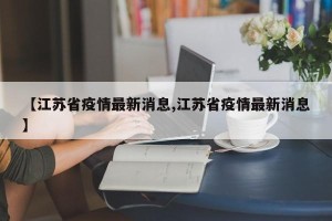 【江苏省疫情最新消息,江苏省疫情最新消息】
