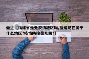 最近【福建省是无疫情地区吗,福建现在属于什么地区?疫情防控是几级?】