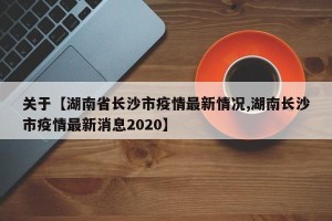 关于【湖南省长沙市疫情最新情况,湖南长沙市疫情最新消息2020】