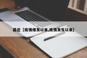 最近【疫情爆发以来,疫情发生以来】