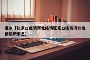 近来【张家口疫情河北疫情张家口疫情河北疫情最新消息】