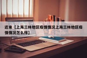 近来【上海三林地区疫情情况上海三林地区疫情情况怎么样】