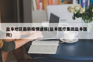 盐阜地区最新疫情通报(盐阜医疗集团盐阜医院)
