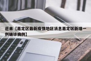 近来【嘉定区最新疫情地区消息嘉定区新增一例确诊病例】