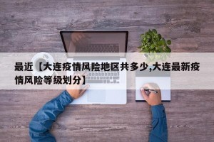 最近【大连疫情风险地区共多少,大连最新疫情风险等级划分】