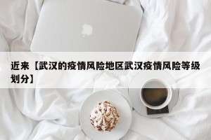 近来【武汉的疫情风险地区武汉疫情风险等级划分】