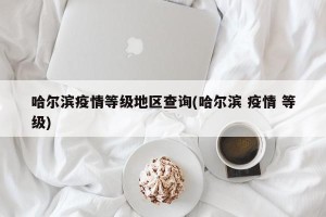 哈尔滨疫情等级地区查询(哈尔滨 疫情 等级)