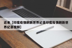 近来【印度疫情刷新世界纪录印度疫情刷新世界纪录视频】