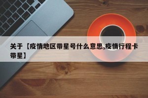 关于【疫情地区带星号什么意思,疫情行程卡带星】