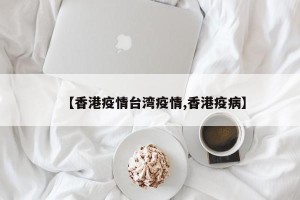 【香港疫情台湾疫情,香港疫病】