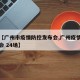 关于【广州市疫情防控发布会,广州疫情防控发布会 24场】