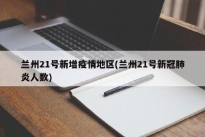 兰州21号新增疫情地区(兰州21号新冠肺炎人数)