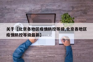 关于【北京各地区疫情防控等级,北京各地区疫情防控等级最新】