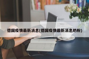 德国疫情最新消息(德国疫情最新消息奶粉)