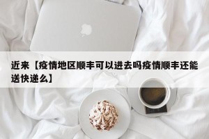 近来【疫情地区顺丰可以进去吗疫情顺丰还能送快递么】