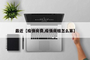 最近【疫情房费,疫情房租怎么算】