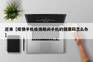 近来【疫情手机疫情期间手机的健康码怎么办】