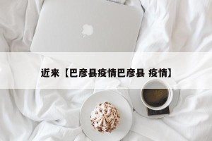 近来【巴彦县疫情巴彦县 疫情】