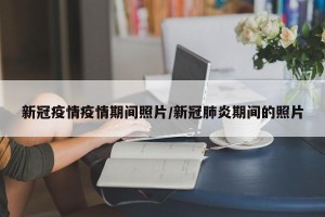 新冠疫情疫情期间照片/新冠肺炎期间的照片