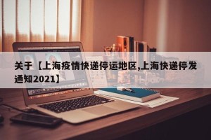 关于【上海疫情快递停运地区,上海快递停发通知2021】