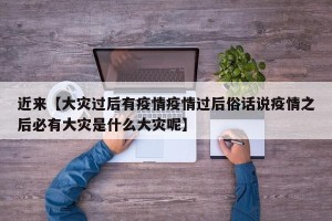 近来【大灾过后有疫情疫情过后俗话说疫情之后必有大灾是什么大灾呢】