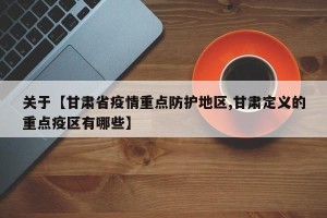 关于【甘肃省疫情重点防护地区,甘肃定义的重点疫区有哪些】