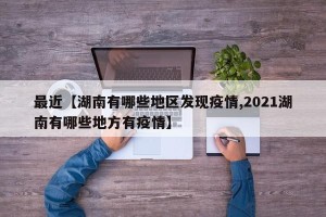 最近【湖南有哪些地区发现疫情,2021湖南有哪些地方有疫情】