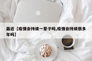 最近【疫情会持续一辈子吗,疫情会持续很多年吗】