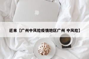 近来【广州中风险疫情地区广州 中风险】