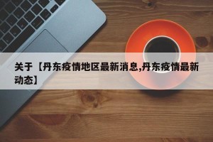 关于【丹东疫情地区最新消息,丹东疫情最新动态】
