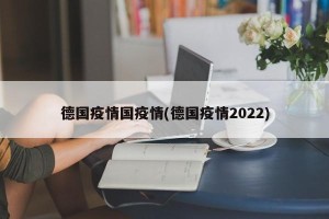 德国疫情国疫情(德国疫情2022)