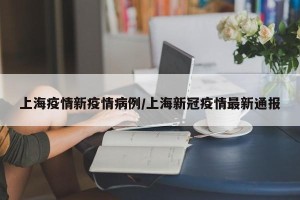 上海疫情新疫情病例/上海新冠疫情最新通报
