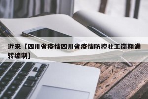 近来【四川省疫情四川省疫情防控社工岗期满转编制】