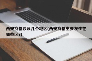 西安疫情涉及几个地区(西安疫情主要发生在哪些区?)