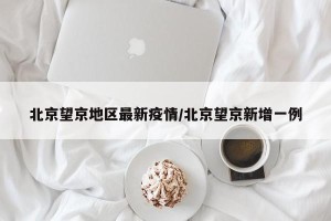 北京望京地区最新疫情/北京望京新增一例