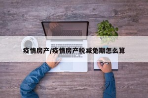 疫情房产/疫情房产税减免期怎么算