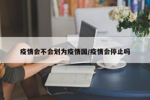 疫情会不会划为疫情国/疫情会停止吗