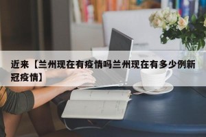 近来【兰州现在有疫情吗兰州现在有多少例新冠疫情】